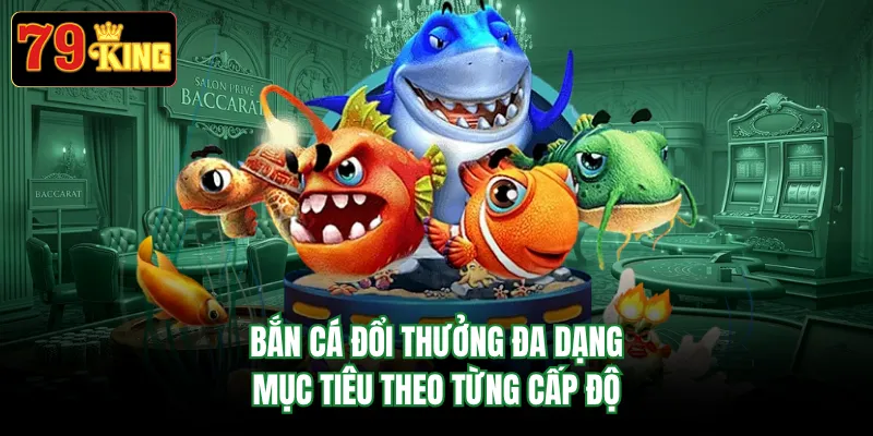 Bắn cá đổi thưởng đa dạng mục tiêu theo từng cấp độ