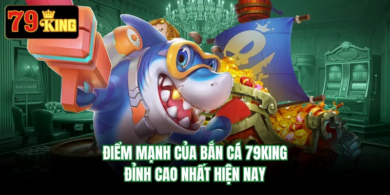 Điểm mạnh của bắn cá 79KING đỉnh cao nhất hiện nay