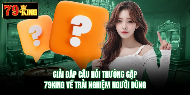 Giải đáp câu hỏi thường gặp 79KING về trải nghiệm người dùng