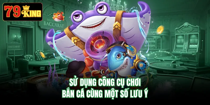 Sử dụng công cụ chơi bắn cá cùng một số lưu ý