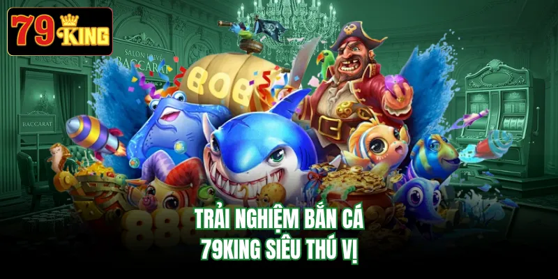 Trải nghiệm bắn cá 79KING siêu thú vị